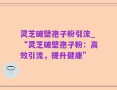 灵芝破壁孢子粉引流_“灵芝破壁孢子粉：高效引流，提升健康”