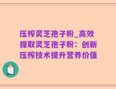 压榨灵芝孢子粉_高效提取灵芝孢子粉：创新压榨技术提升营养价值