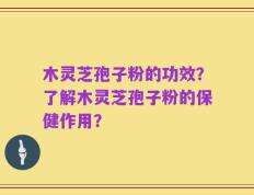 木灵芝孢子粉的功效？了解木灵芝孢子粉的保健作用？