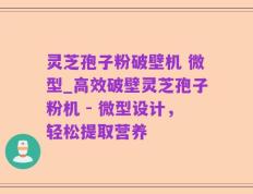 灵芝孢子粉破壁机 微型_高效破壁灵芝孢子粉机 - 微型设计，轻松提取营养