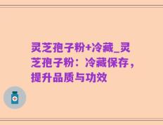 灵芝孢子粉+冷藏_灵芝孢子粉：冷藏保存，提升品质与功效