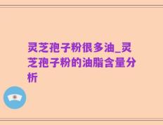 灵芝孢子粉很多油_灵芝孢子粉的油脂含量分析
