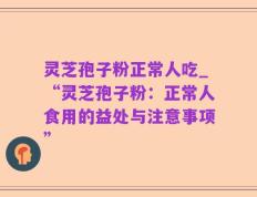 灵芝孢子粉正常人吃_“灵芝孢子粉：正常人食用的益处与注意事项”