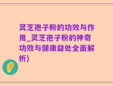 灵芝孢子粉的功效与作用_灵芝孢子粉的神奇功效与健康益处全面解析)