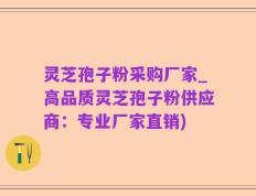 灵芝孢子粉采购厂家_高品质灵芝孢子粉供应商：专业厂家直销)