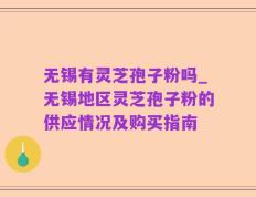 无锡有灵芝孢子粉吗_无锡地区灵芝孢子粉的供应情况及购买指南