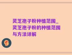 灵芝孢子粉种植范围_灵芝孢子粉的种植范围与方法详解