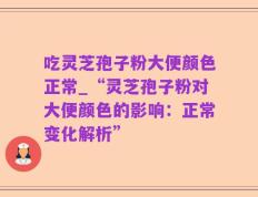 吃灵芝孢子粉大便颜色正常_“灵芝孢子粉对大便颜色的影响：正常变化解析”
