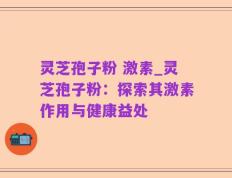 灵芝孢子粉 激素_灵芝孢子粉：探索其激素作用与健康益处