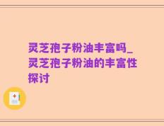 灵芝孢子粉油丰富吗_灵芝孢子粉油的丰富性探讨