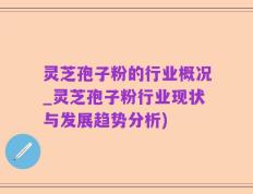 灵芝孢子粉的行业概况_灵芝孢子粉行业现状与发展趋势分析)