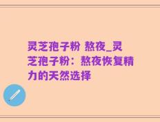 灵芝孢子粉 熬夜_灵芝孢子粉：熬夜恢复精力的天然选择