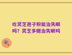 吃灵芝孢子粉能治失眠吗？灵芝多糖治失眠吗