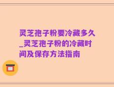 灵芝孢子粉要冷藏多久_灵芝孢子粉的冷藏时间及保存方法指南