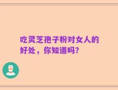 吃灵芝孢子粉对女人的好处，你知道吗？