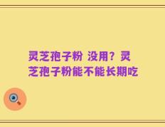 灵芝孢子粉 没用？灵芝孢子粉能不能长期吃
