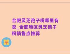 合肥灵芝孢子粉哪里有卖_合肥地区灵芝孢子粉销售点推荐