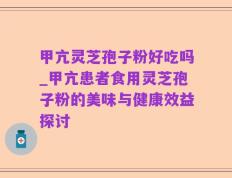 甲亢灵芝孢子粉好吃吗_甲亢患者食用灵芝孢子粉的美味与健康效益探讨