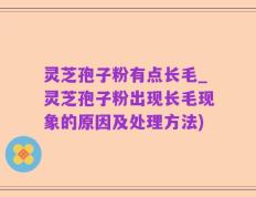 灵芝孢子粉有点长毛_灵芝孢子粉出现长毛现象的原因及处理方法)