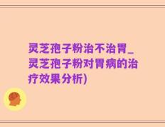 灵芝孢子粉治不治胃_灵芝孢子粉对胃病的治疗效果分析)