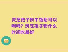 灵芝孢子粉午饭后可以喝吗？灵芝孢子粉什么时间吃最好