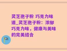 灵芝孢子粉 巧克力味道_灵芝孢子粉：浓郁巧克力味，健康与美味的完美结合