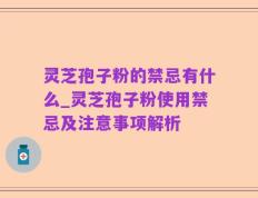 灵芝孢子粉的禁忌有什么_灵芝孢子粉使用禁忌及注意事项解析