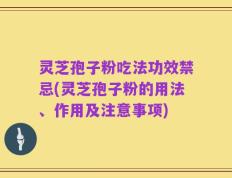 灵芝孢子粉吃法功效禁忌(灵芝孢子粉的用法、作用及注意事项)