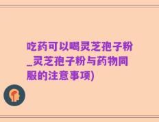 吃药可以喝灵芝孢子粉_灵芝孢子粉与药物同服的注意事项)