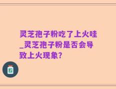 灵芝孢子粉吃了上火哇_灵芝孢子粉是否会导致上火现象？