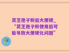 灵芝孢子粉后大便硬_“灵芝孢子粉使用后可能导致大便硬化问题”