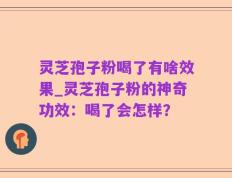 灵芝孢子粉喝了有啥效果_灵芝孢子粉的神奇功效：喝了会怎样？