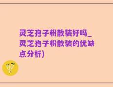 灵芝孢子粉散装好吗_灵芝孢子粉散装的优缺点分析)