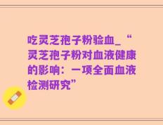 吃灵芝孢子粉验血_“灵芝孢子粉对血液健康的影响：一项全面血液检测研究”