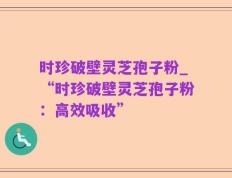 时珍破壁灵芝孢子粉_“时珍破壁灵芝孢子粉：高效吸收”
