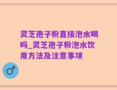 灵芝孢子粉直接泡水喝吗_灵芝孢子粉泡水饮用方法及注意事项