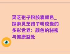 灵芝孢子粉胶囊颜色_探索灵芝孢子粉胶囊的多彩世界：颜色的秘密与健康益处