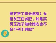 灵芝孢子粉会瘦身？女朋友正在减肥，如果买灵芝孢子油给她吃会不会不利于减肥？