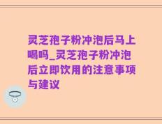 灵芝孢子粉冲泡后马上喝吗_灵芝孢子粉冲泡后立即饮用的注意事项与建议