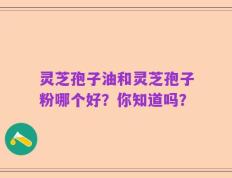 灵芝孢子油和灵芝孢子粉哪个好？你知道吗？