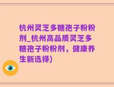 杭州灵芝多糖孢子粉粉剂_杭州高品质灵芝多糖孢子粉粉剂，健康养生新选择)