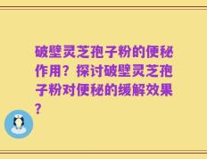 破壁灵芝孢子粉的便秘作用？探讨破壁灵芝孢子粉对便秘的缓解效果？