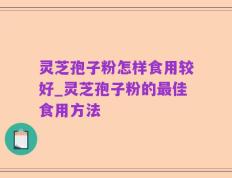 灵芝孢子粉怎样食用较好_灵芝孢子粉的最佳食用方法