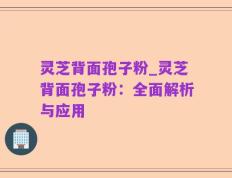 灵芝背面孢子粉_灵芝背面孢子粉：全面解析与应用