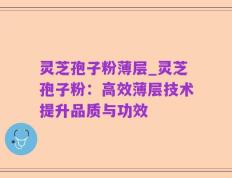 灵芝孢子粉薄层_灵芝孢子粉：高效薄层技术提升品质与功效