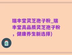 瑞丰堂灵芝孢子粉_瑞丰堂高品质灵芝孢子粉，健康养生新选择)