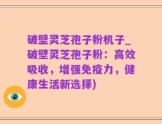 破壁灵芝孢子粉机子_破壁灵芝孢子粉：高效吸收，增强免疫力，健康生活新选择)