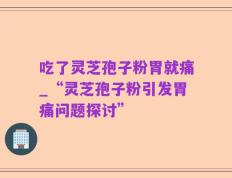 吃了灵芝孢子粉胃就痛_“灵芝孢子粉引发胃痛问题探讨”