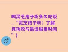 喝灵芝孢子粉多久吃饭_“灵芝孢子粉：了解其功效与最佳服用时间”)