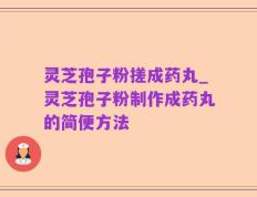 灵芝孢子粉搓成药丸_灵芝孢子粉制作成药丸的简便方法